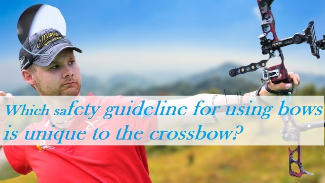 Which safety guideline for using bows is unique to the crossbow?