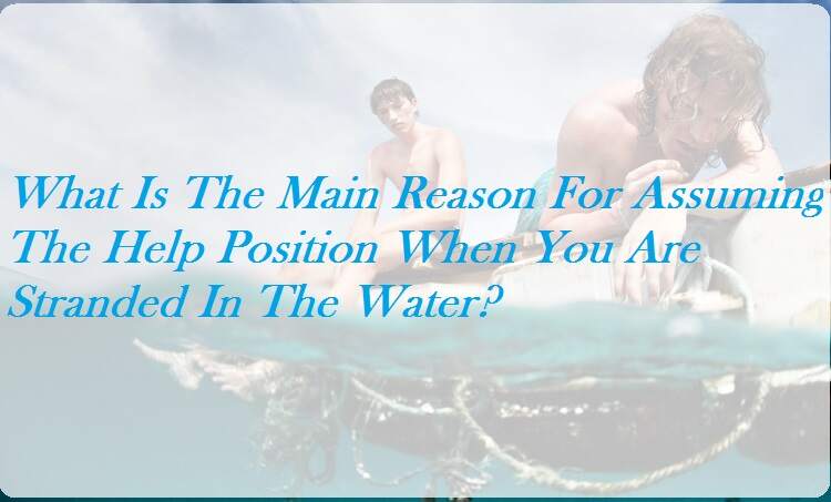 What Is The Main Reason For Assuming The Help Position When You Are Stranded In The Water?